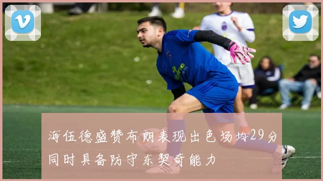 海伍德盛赞布朗表现出色场均29分同时具备防守东契奇能力