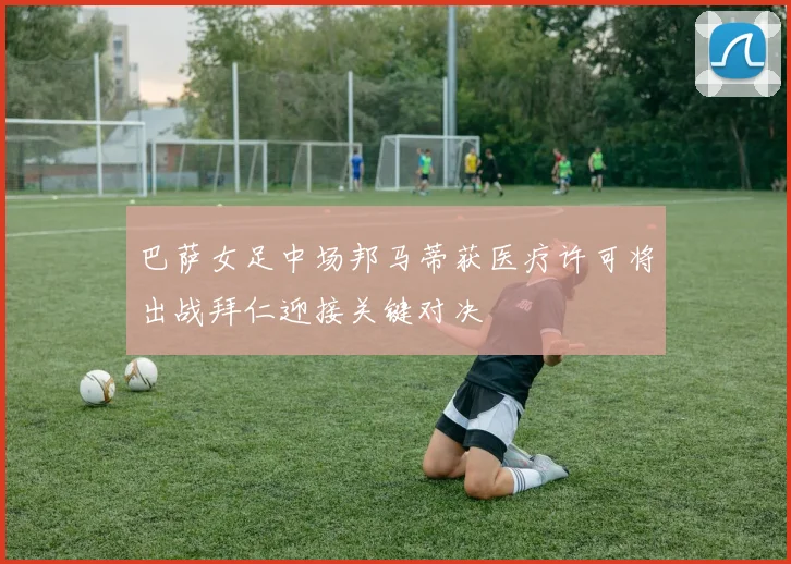 巴萨女足中场邦马蒂获医疗许可将出战拜仁迎接关键对决