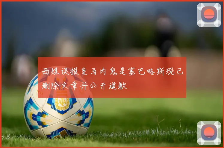 西媒误报皇马内鬼是塞巴略斯现已删除文章并公开道歉