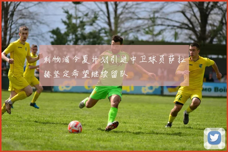 利物浦今夏计划引进中卫球员萨拉赫坚定希望继续留队