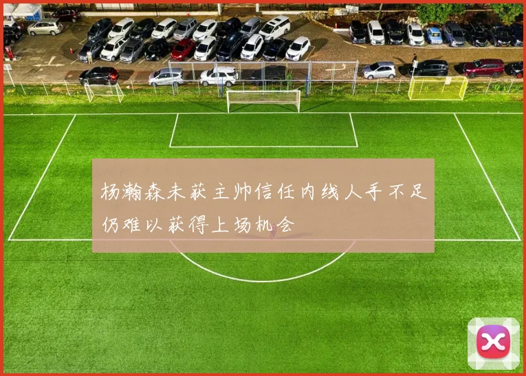 杨瀚森未获主帅信任内线人手不足仍难以获得上场机会