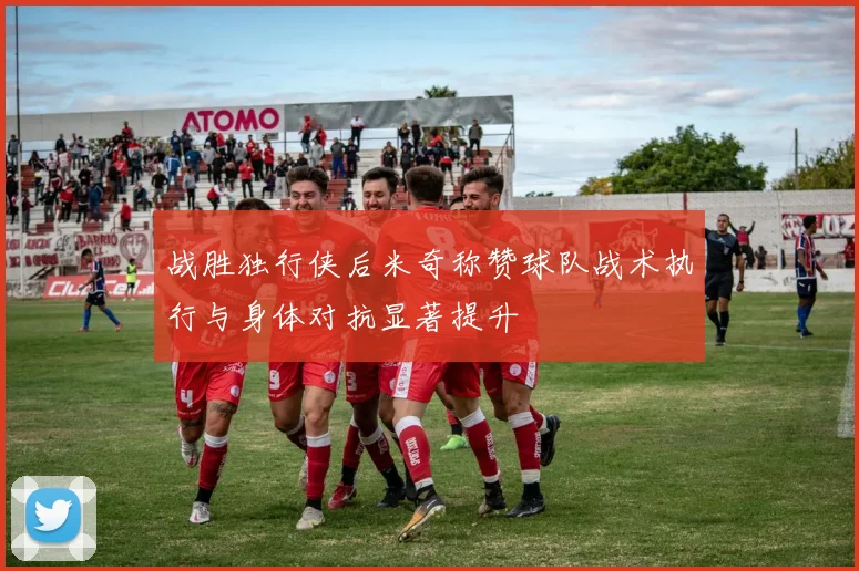 战胜独行侠后米奇称赞球队战术执行与身体对抗显著提升