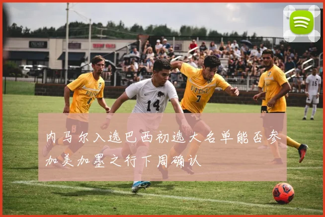 内马尔入选巴西初选大名单能否参加美加墨之行下周确认