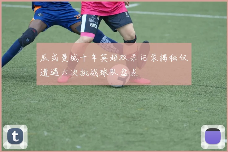 瓜式曼城十年英超双杀记录揭秘仅遭遇六次挑战球队盘点