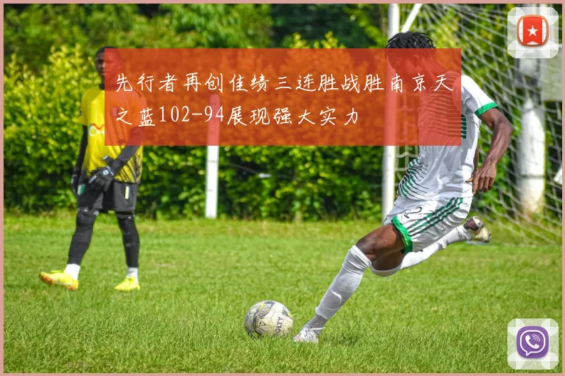 先行者再创佳绩三连胜战胜南京天之蓝102-94展现强大实力