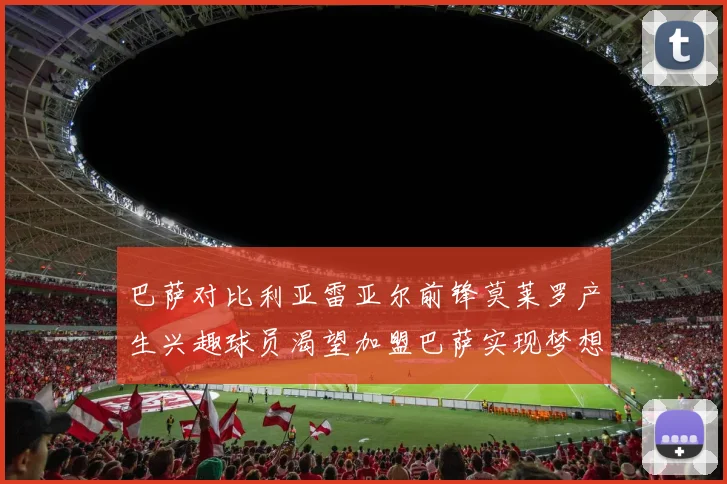 巴萨对比利亚雷亚尔前锋莫莱罗产生兴趣球员渴望加盟巴萨实现梦想