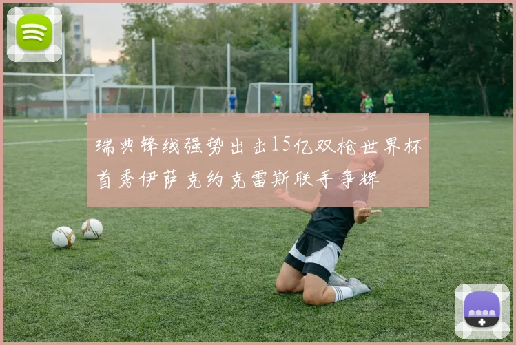 瑞典锋线强势出击15亿双枪世界杯首秀伊萨克约克雷斯联手争辉