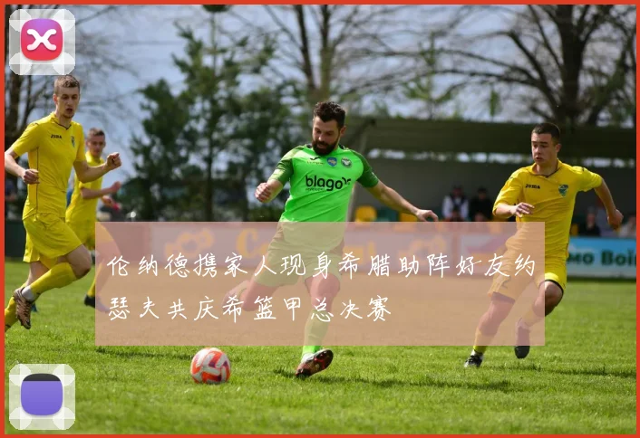 伦纳德携家人现身希腊助阵好友约瑟夫共庆希篮甲总决赛