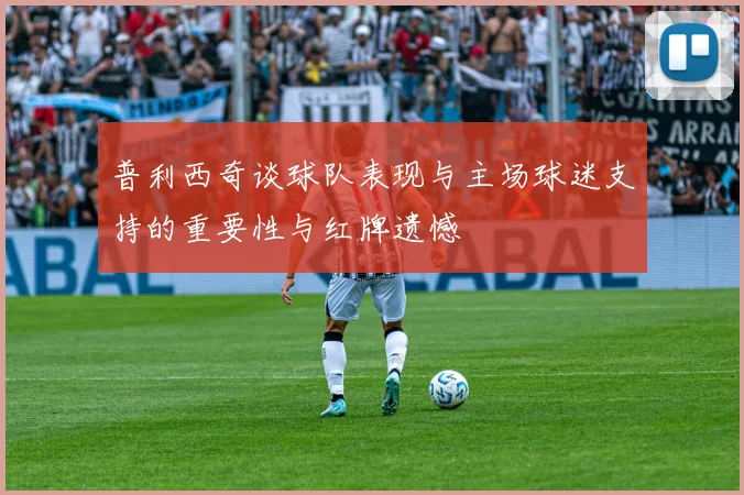 普利西奇谈球队表现与主场球迷支持的重要性与红牌遗憾