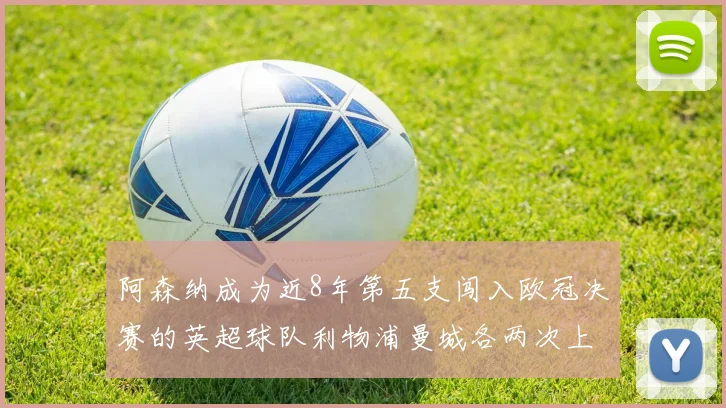 阿森纳成为近8年第五支闯入欧冠决赛的英超球队利物浦曼城各两次上演辉煌